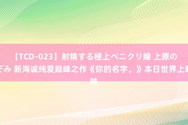 【TCD-023】射精する極上ペニクリ嬢 上原のぞみ 新海诚纯爱巅峰之作《你的名字。》本日世界上映