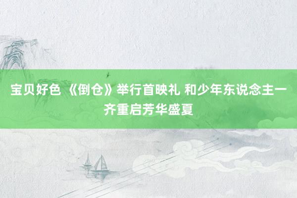 宝贝好色 《倒仓》举行首映礼 和少年东说念主一齐重启芳华盛夏