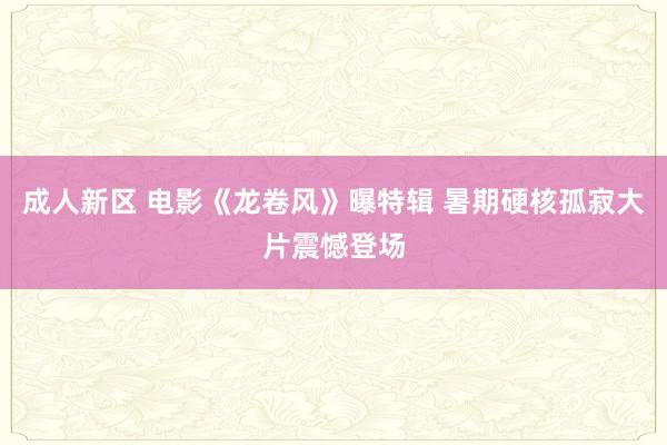 成人新区 电影《龙卷风》曝特辑 暑期硬核孤寂大片震憾登场