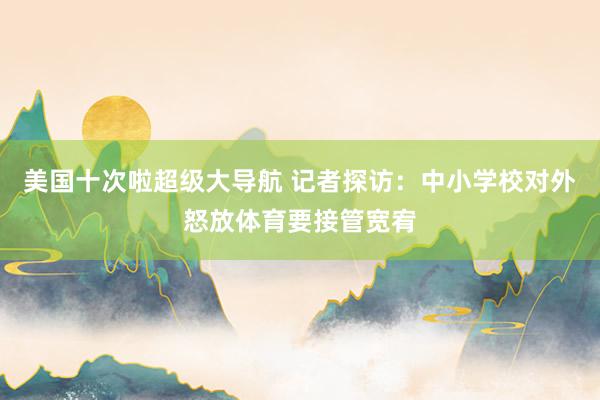 美国十次啦超级大导航 记者探访：中小学校对外怒放体育要接管宽宥