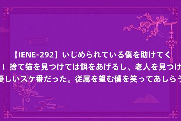 【IENE-292】いじめられている僕を助けてくれたのは まさかのスケ番！！捨て猫を見つけては餌をあげるし、老人を見つけては席を譲るうわさ通りの優しいスケ番だった。従属を望む僕を笑ってあしらうも、徐々にサディスティックな衝動が芽生え始めた高3の彼女</a>2013-07-18アイエナジー&$IE NERGY！117分钟 乐山金口河区宝水溪二号桥因落石受损封锁  车辆行东说念主请绕行