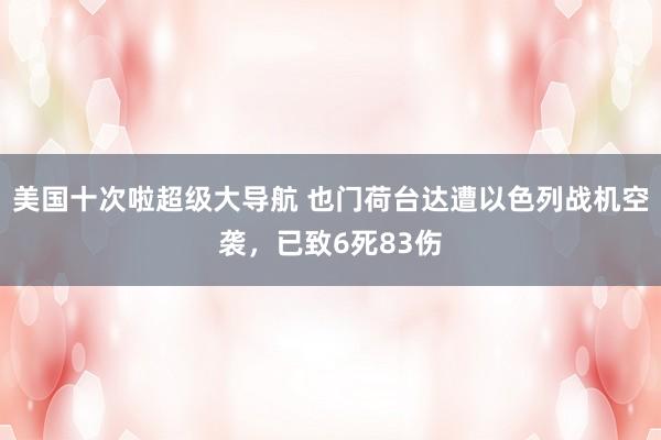 美国十次啦超级大导航 也门荷台达遭以色列战机空袭,已致6死83伤