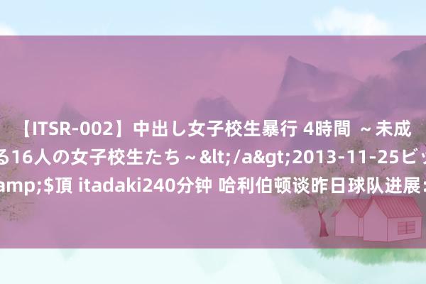 【ITSR-002】中出し女子校生暴行 4時間 ～未成熟なカラダを弄ばれる16人の女子校生たち～</a>2013-11-25ビッグモーカル&$頂 itadaki240分钟 哈利伯顿谈昨日球队进展：有点丑陋 但咱们会一齐成长和学习