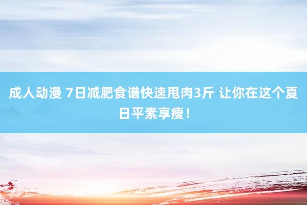 成人动漫 7日减肥食谱快速甩肉3斤 让你在这个夏日平素享瘦！
