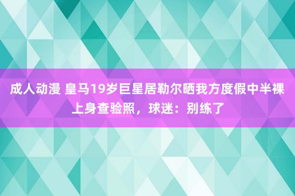 成人动漫 皇马19岁巨星居勒尔晒我方度假中半裸上身查验照，球迷：别练了