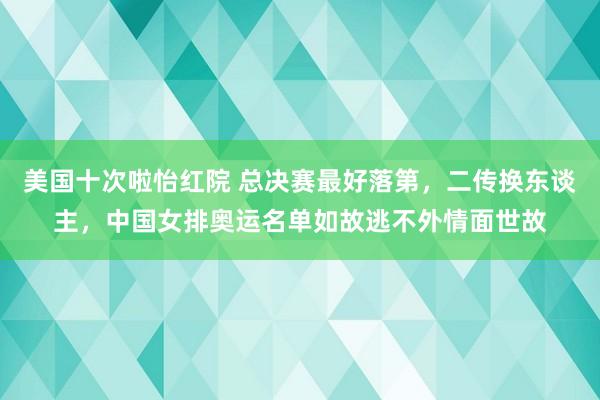 美国十次啦怡红院 总决赛最好落第，二传换东谈主，中国女排奥运名单如故逃不外情面世故