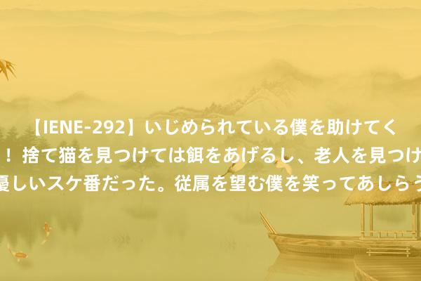 【IENE-292】いじめられている僕を助けてくれたのは まさかのスケ番！！捨て猫を見つけては餌をあげるし、老人を見つけては席を譲るうわさ通りの優しいスケ番だった。従属を望む僕を笑ってあしらうも、徐々にサディスティックな衝動が芽生え始めた高3の彼女</a>2013-07-18アイエナジー&$IE NERGY！117分钟 飓风“贝丽尔”遑急好意思国得克萨斯州 近300万用户断电