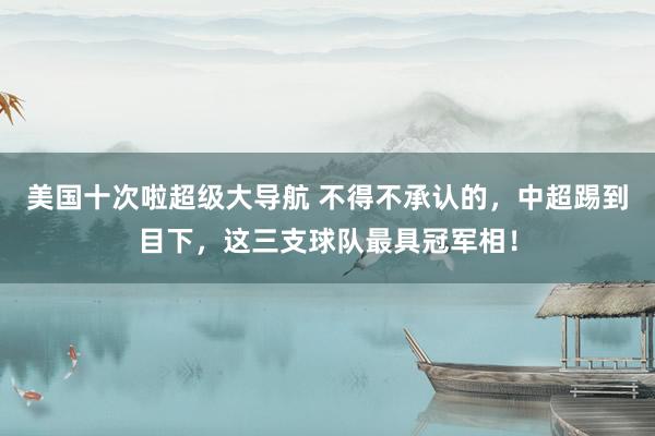 美国十次啦超级大导航 不得不承认的,中超踢到目下,这三支球队最具冠军相!