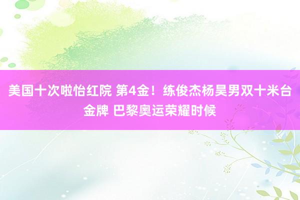 美国十次啦怡红院 第4金!练俊杰杨昊男双十米台金牌 巴黎奥运荣耀时候