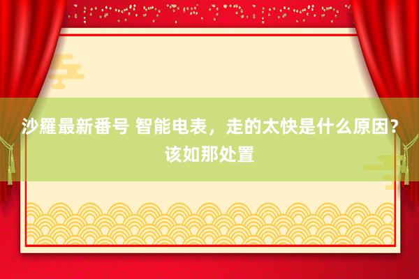 沙羅最新番号 智能电表，<a href=