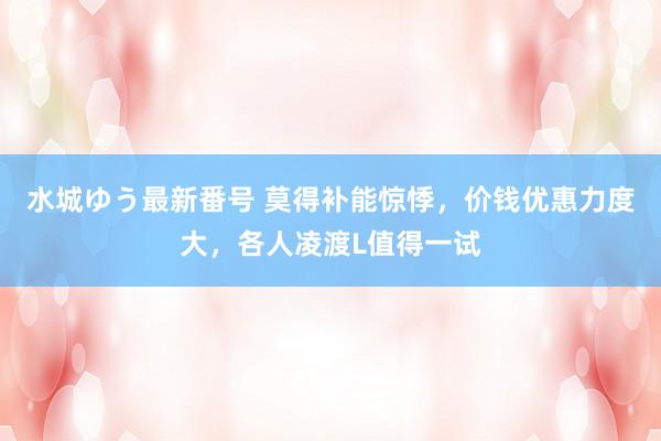 水城ゆう最新番号 莫得补能惊悸，价钱优惠力度大，各人凌渡L值得一试