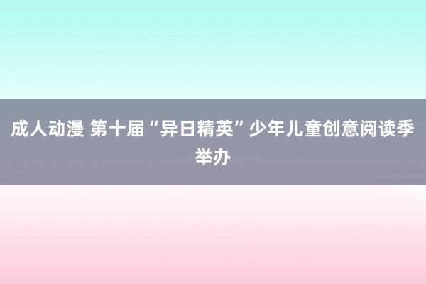 成人动漫 第十届“异日精英”少年儿童创意阅读季举办