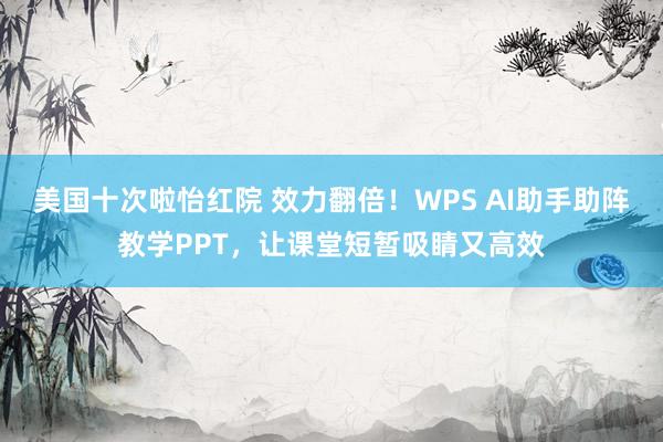 美国十次啦怡红院 效力翻倍！WPS AI助手助阵教学PPT，让课堂短暂吸睛又高效