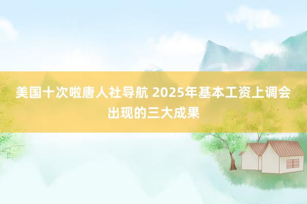 美国十次啦唐人社导航 2025年基本工资上调会出现的三大成果