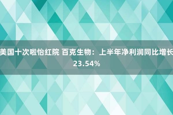 美国十次啦怡红院 百克生物:上半年净利润同比增长23.54%