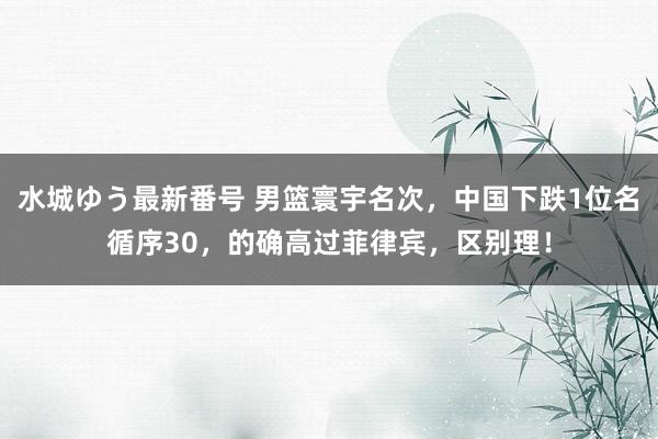 水城ゆう最新番号 男篮寰宇名次，中国下跌1位名循序30，的确高过菲律宾，区别理！