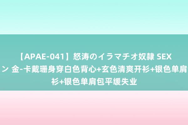 【APAE-041】怒涛のイラマチオ奴隷 SEXコレクション 金-卡戴珊身穿白色背心+玄色清爽开衫+银色单肩包平缓失业