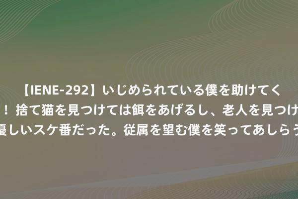 【IENE-292】いじめられている僕を助けてくれたのは まさかのスケ番！！捨て猫を見つけては餌をあげるし、老人を見つけては席を譲るうわさ通りの優しいスケ番だった。従属を望む僕を笑ってあしらうも、徐々にサディスティックな衝動が芽生え始めた高3の彼女</a>2013-07-18アイエナジー&$IE NERGY！117分钟 沃尔沃调回部分入口FH牵引车