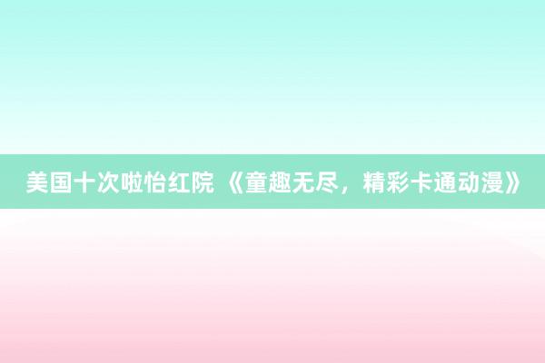 美国十次啦怡红院 《童趣无尽，精彩卡通动漫》