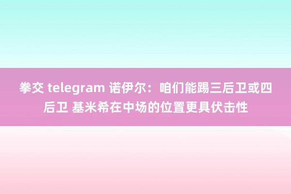 拳交 telegram 诺伊尔：咱们能踢三后卫或四后卫 基米希在中场的位置更具伏击性