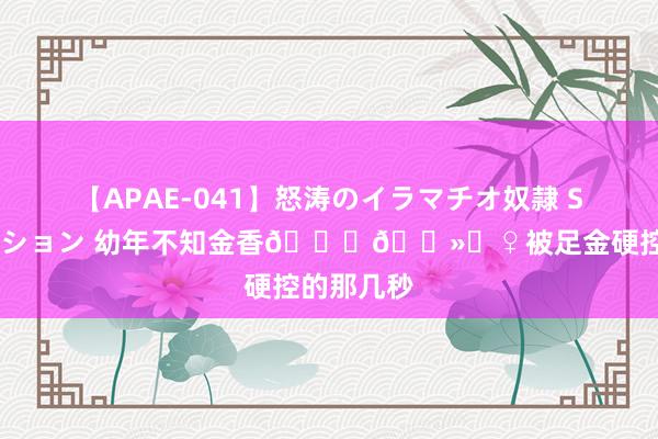 【APAE-041】怒涛のイラマチオ奴隷 SEXコレクション 幼年不知金香??♀被足金硬控的那几秒