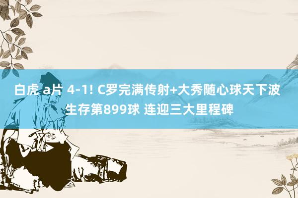 白虎 a片 4-1! C罗完满传射+大秀随心球天下波 生存第899球 连迎三大里程碑