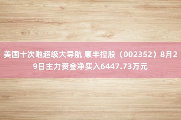 美国十次啦超级大导航 顺丰控股(002352)8月29日主力资金净买入6447.73万元