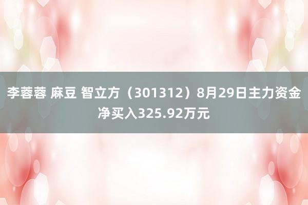 李蓉蓉 麻豆 智立方(301312)8月29日主力资金净买入325.92万元