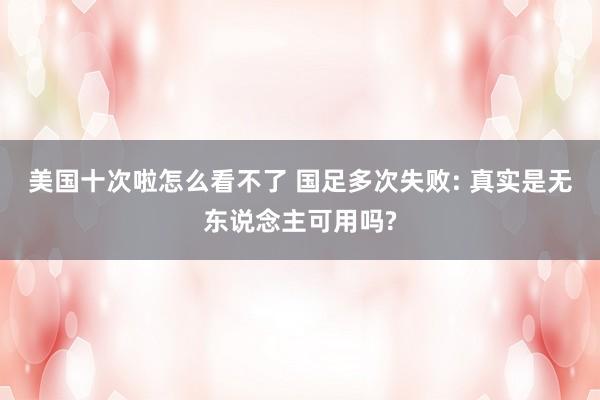 美国十次啦怎么看不了 国足多次失败: 真实是无东说念主可用吗?