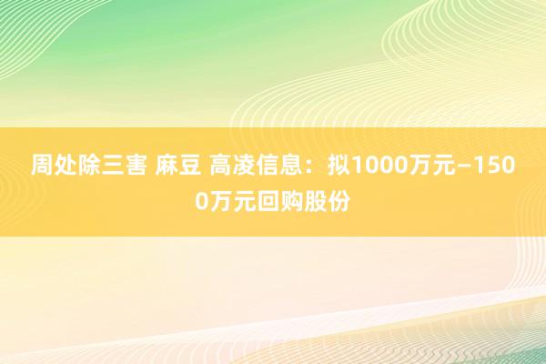 周处除三害 麻豆 高凌信息：拟1000万元—1500万元回购股份