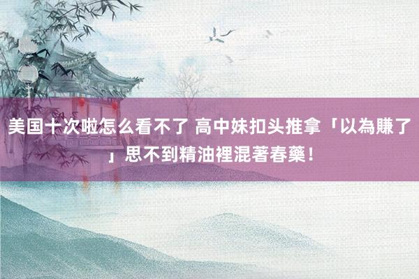 美国十次啦怎么看不了 高中妹扣头推拿「以為賺了」　思不到精油裡混著春藥！