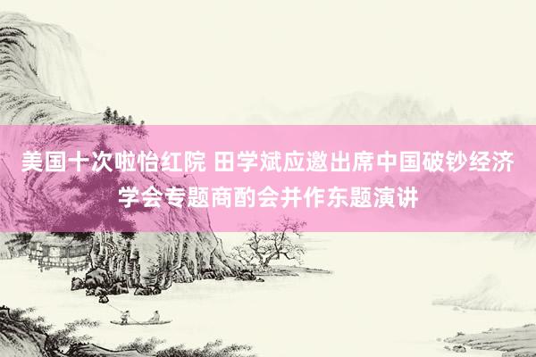 美国十次啦怡红院 田学斌应邀出席中国破钞经济学会专题商酌会并作东题演讲