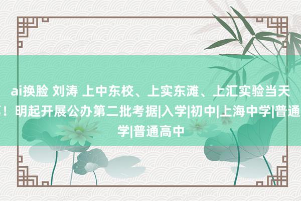 ai换脸 刘涛 上中东校、上实东滩、上汇实验当天登第！明起开展公办第二批考据|入学|初中|上海中学|普通高中