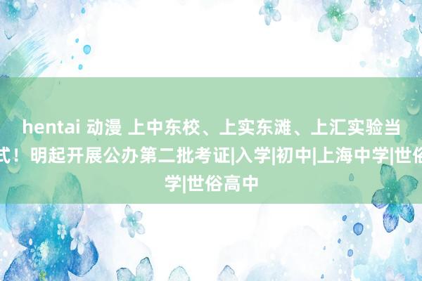 hentai 动漫 上中东校、上实东滩、上汇实验当天中式！明起开展公办第二批考证|入学|初中|上海中学|世俗高中