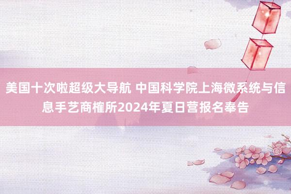 美国十次啦超级大导航 中国科学院上海微系统与信息手艺商榷所2024年夏日营报名奉告