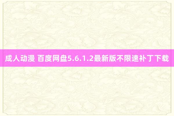 成人动漫 百度网盘5.6.1.2最新版不限速补丁下载