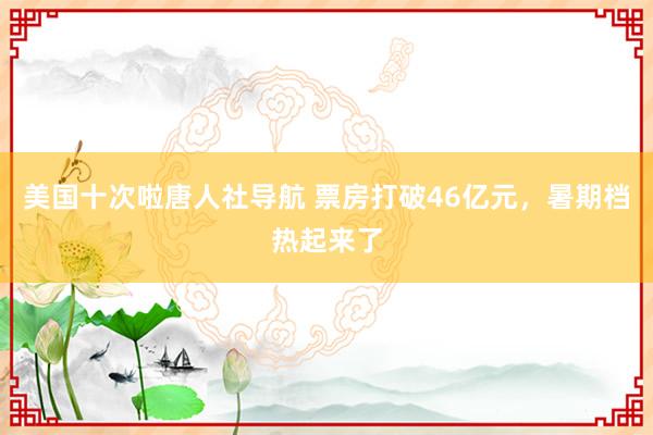 美国十次啦唐人社导航 票房打破46亿元，暑期档热起来了
