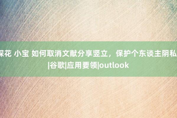 探花 小宝 如何取消文献分享竖立，保护个东谈主阴私？|谷歌|应用要领|outlook