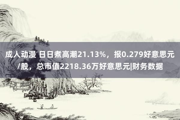 成人动漫 日日煮高潮21.13%，报0.279好意思元/股，总市值2218.36万好意思元|财务数据