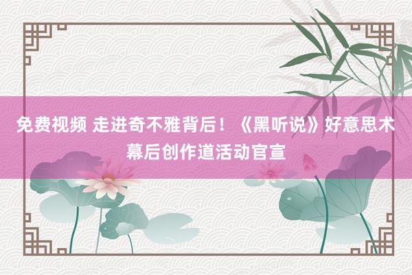 免费视频 走进奇不雅背后！《黑听说》好意思术幕后创作道活动官宣