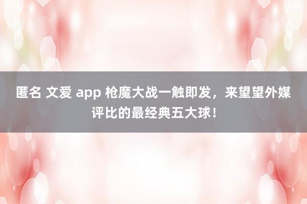 匿名 文爱 app 枪魔大战一触即发，来望望外媒评比的最经典五大球！