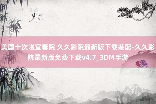美国十次啦宜春院 久久影院最新版下载装配-久久影院最新版免费下载v4.7_3DM手游