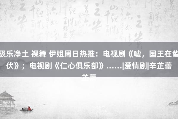 极乐净土 裸舞 伊姐周日热推：电视剧《嘘，国王在蛰伏》；电视剧《仁心俱乐部》......|爱情剧|辛芷蕾