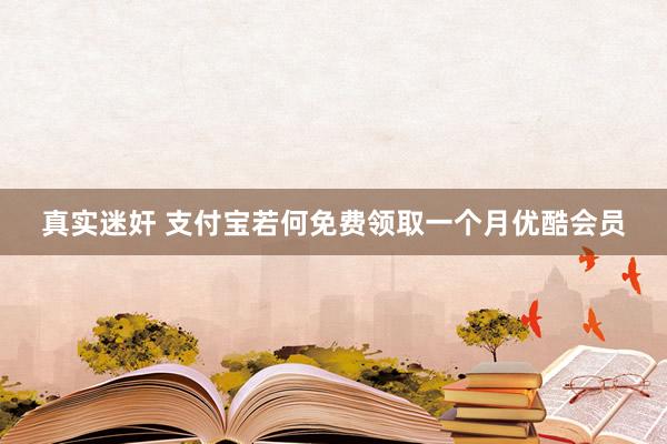 真实迷奸 支付宝若何免费领取一个月优酷会员