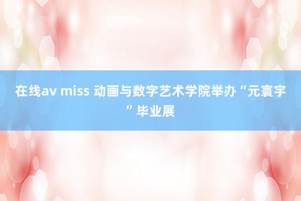 在线av miss 动画与数字艺术学院举办“元寰宇”毕业展
