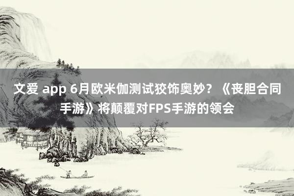 文爱 app 6月欧米伽测试狡饰奥妙？《丧胆合同手游》将颠覆对FPS手游的领会