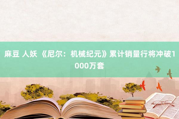 麻豆 人妖 《尼尔：机械纪元》累计销量行将冲破1000万套