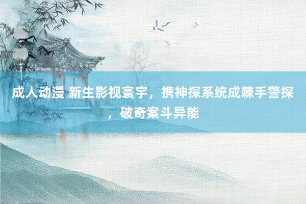 成人动漫 新生影视寰宇，携神探系统成棘手警探，破奇案斗异能