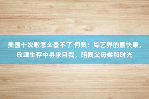 美国十次啦怎么看不了 何炅：综艺界的直快果，放肆生存中寻求自我，陪同父母柔和时光