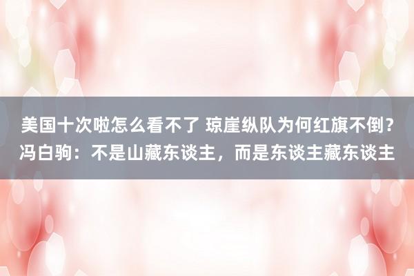 美国十次啦怎么看不了 琼崖纵队为何红旗不倒？冯白驹：不是山藏东谈主，而是东谈主藏东谈主